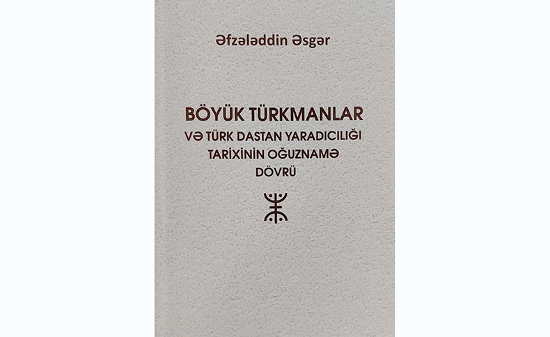 Yeni nəşr: “Böyük türkmanlar və türk dastan yaradıcılığı tarixinin  Oğuznamə dövrü”